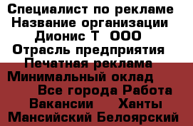 Специалист по рекламе › Название организации ­ Дионис-Т, ООО › Отрасль предприятия ­ Печатная реклама › Минимальный оклад ­ 30 000 - Все города Работа » Вакансии   . Ханты-Мансийский,Белоярский г.